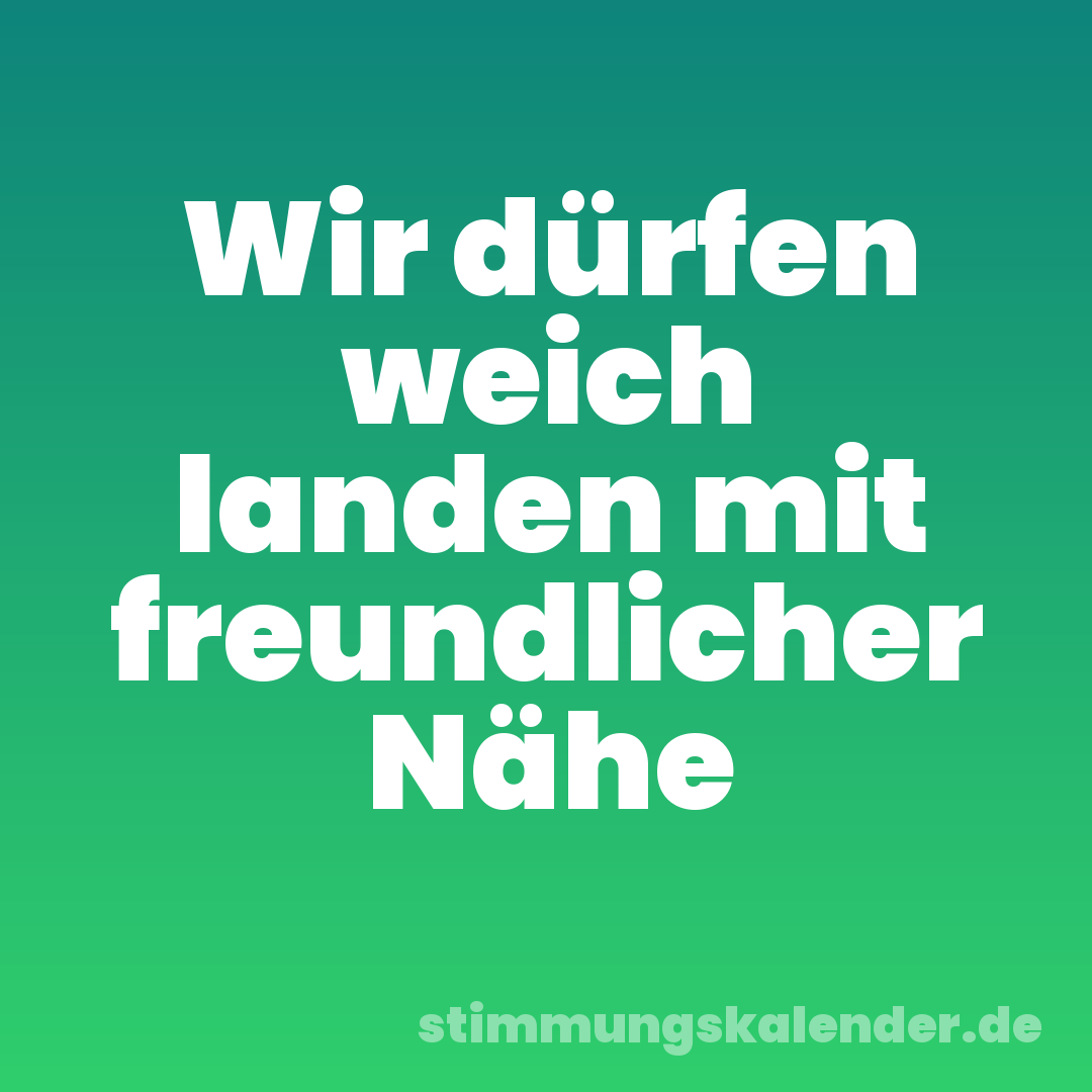 Wir dürfen weich landen mit freundlicher Nähe