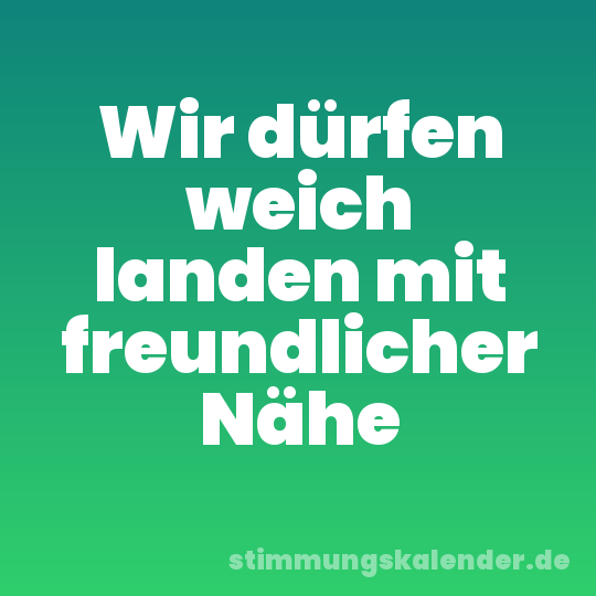 Wir dürfen weich landen mit freundlicher Nähe