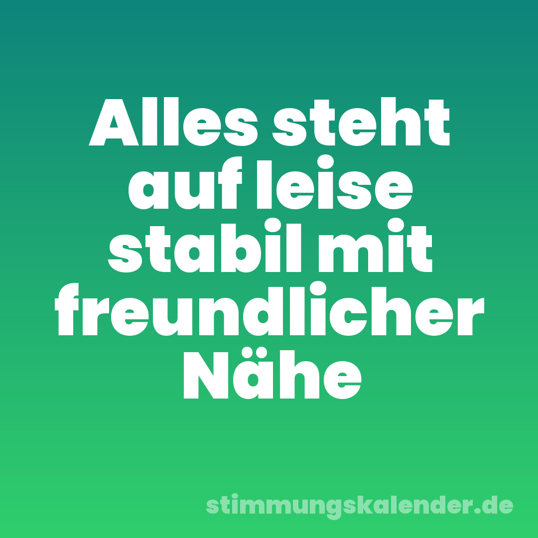 Alles steht auf leise stabil mit freundlicher Nähe