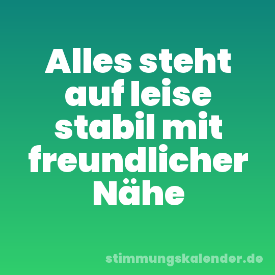 Alles steht auf leise stabil mit freundlicher Nähe