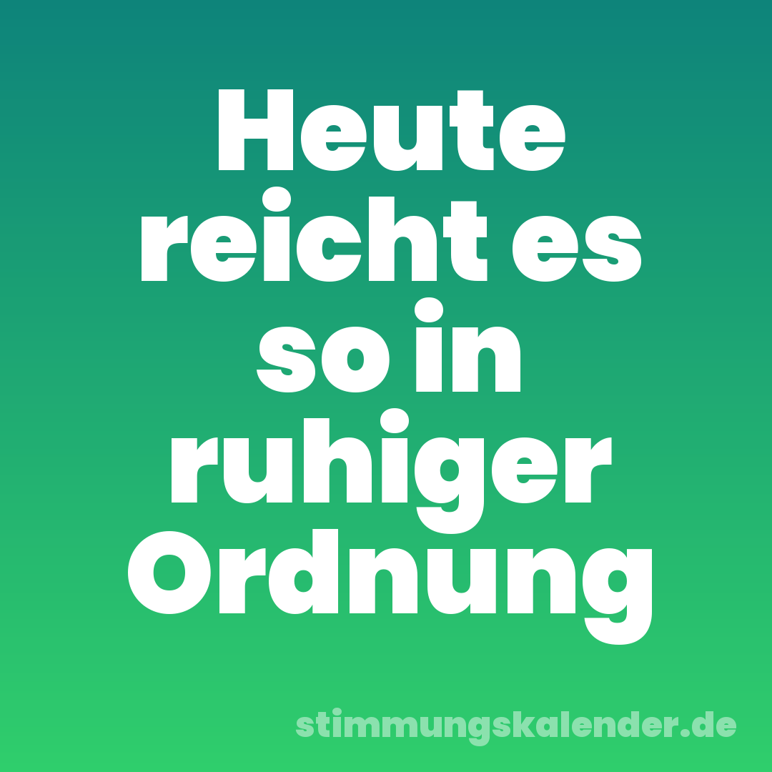 Heute reicht es so in ruhiger Ordnung