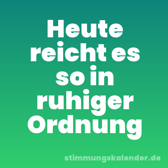 Heute reicht es so in ruhiger Ordnung