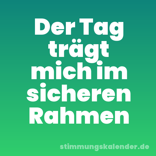 Der Tag trägt mich im sicheren Rahmen