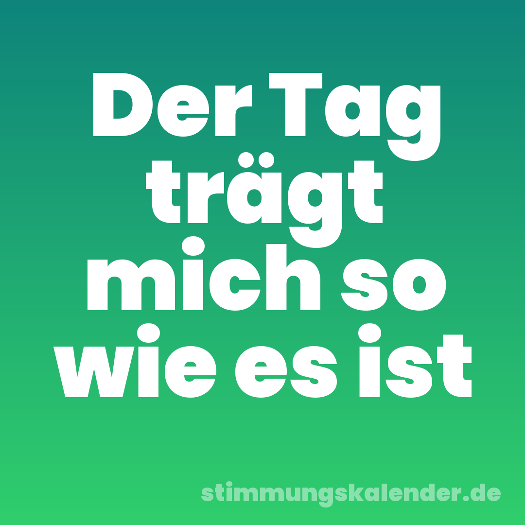 Der Tag trägt mich so wie es ist