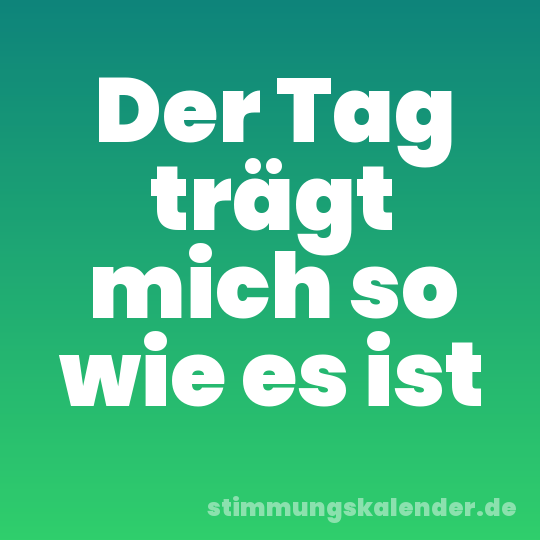 Der Tag trägt mich so wie es ist