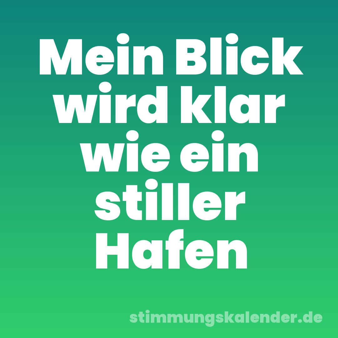 Mein Blick wird klar wie ein stiller Hafen