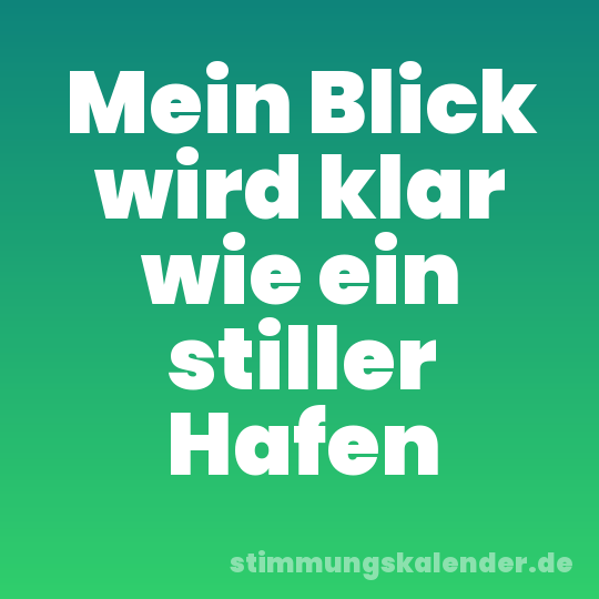 Mein Blick wird klar wie ein stiller Hafen