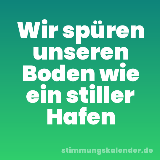 Wir spüren unseren Boden wie ein stiller Hafen