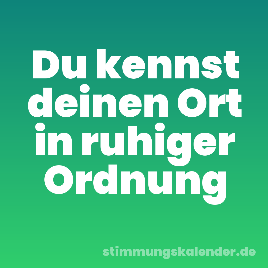 Du kennst deinen Ort in ruhiger Ordnung