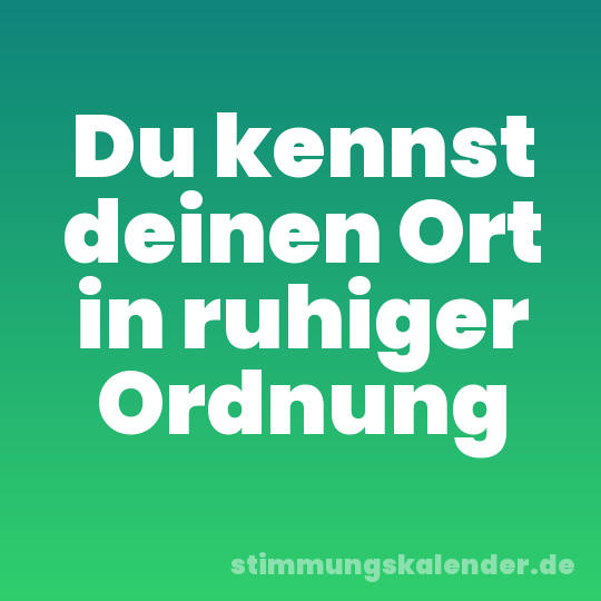 Du kennst deinen Ort in ruhiger Ordnung