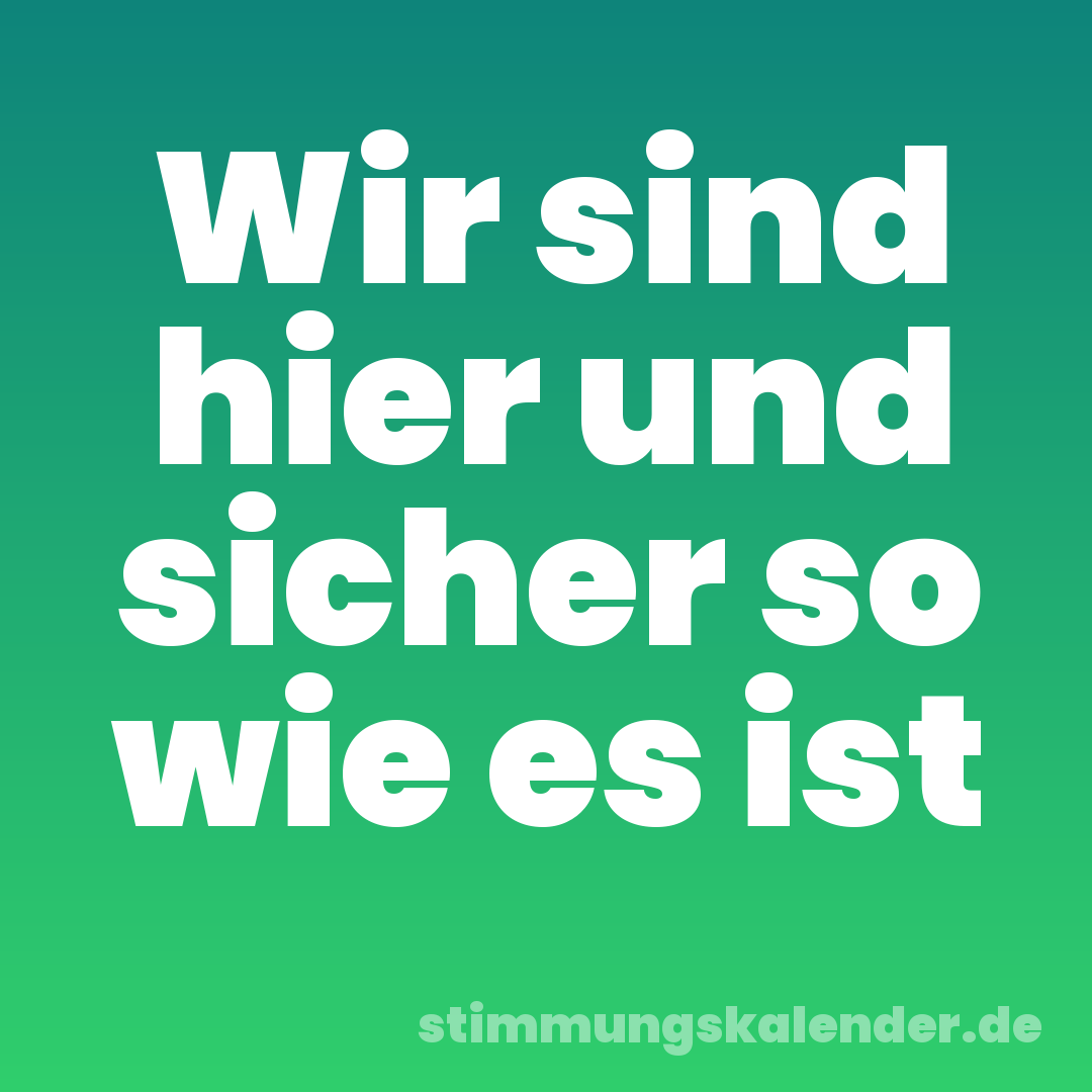 Wir sind hier und sicher so wie es ist