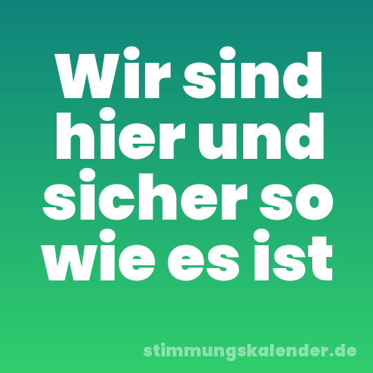 Wir sind hier und sicher so wie es ist
