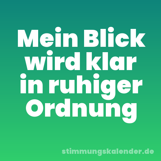 Mein Blick wird klar in ruhiger Ordnung
