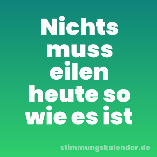 Nichts muss eilen heute so wie es ist