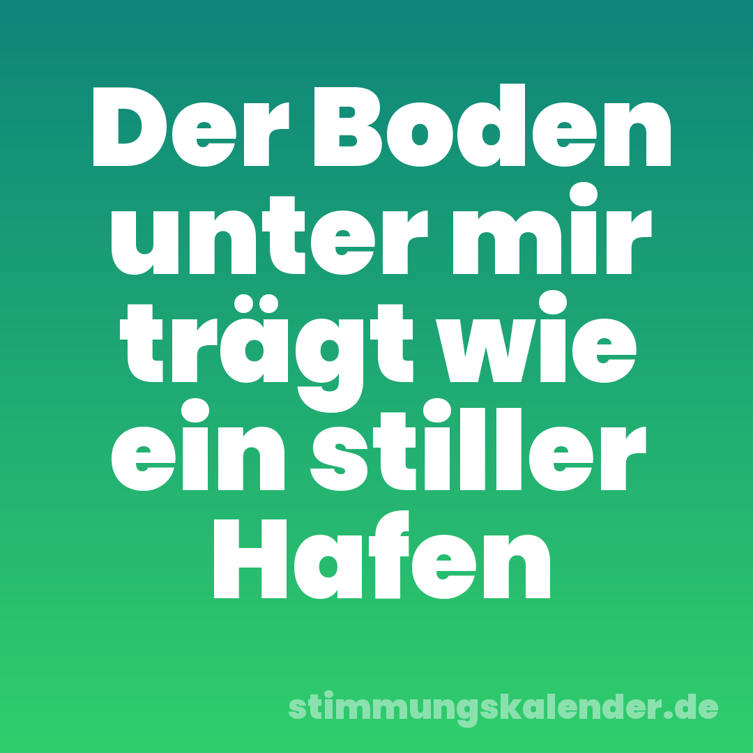 Der Boden unter mir trägt wie ein stiller Hafen