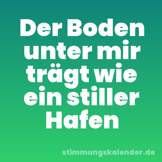Der Boden unter mir trägt wie ein stiller Hafen
