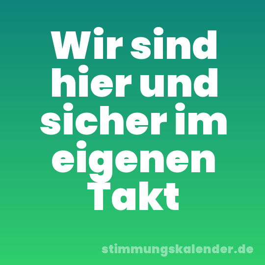 Wir sind hier und sicher im eigenen Takt