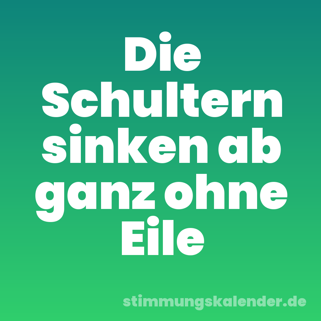 Die Schultern sinken ab ganz ohne Eile
