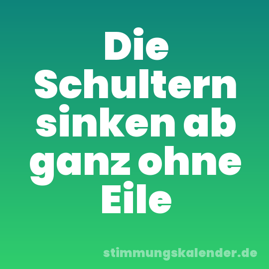 Die Schultern sinken ab ganz ohne Eile