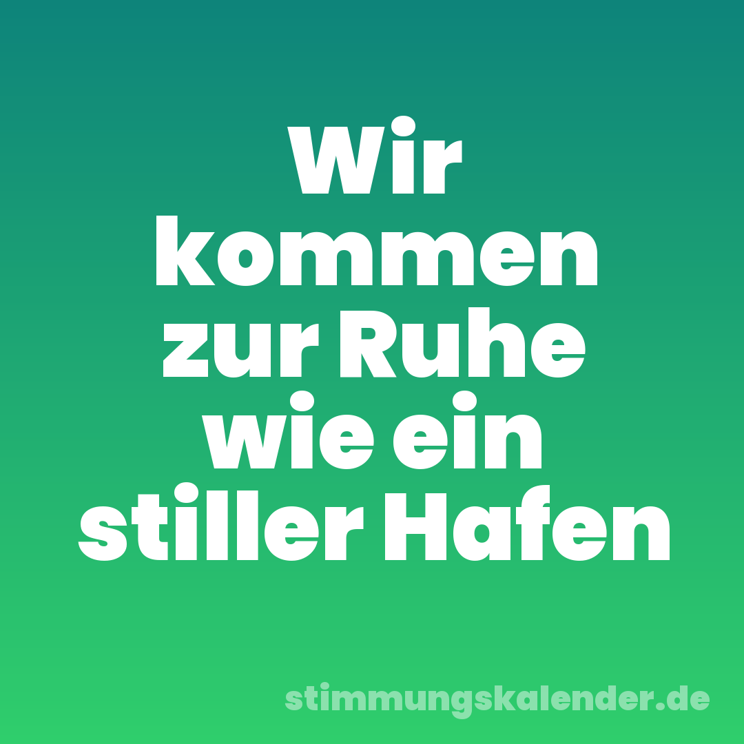 Wir kommen zur Ruhe wie ein stiller Hafen