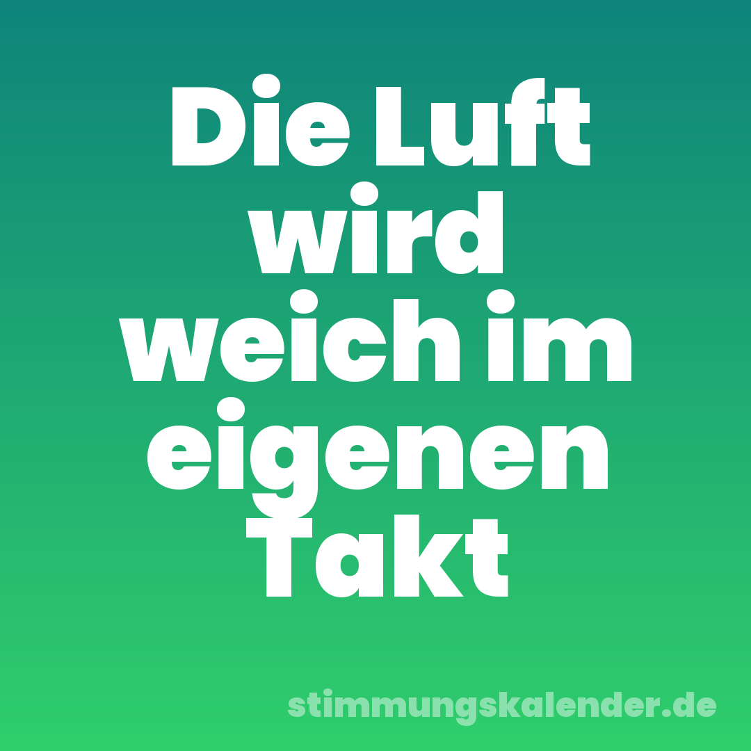 Die Luft wird weich im eigenen Takt