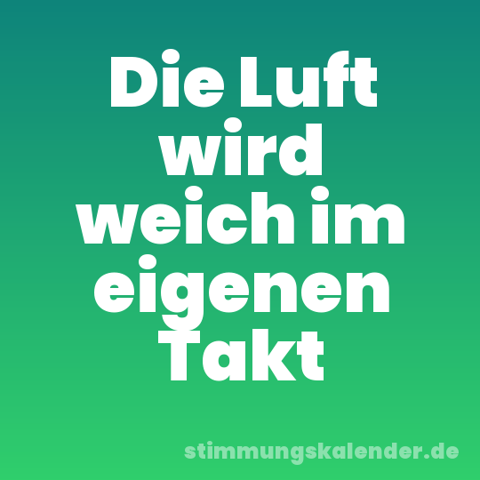 Die Luft wird weich im eigenen Takt