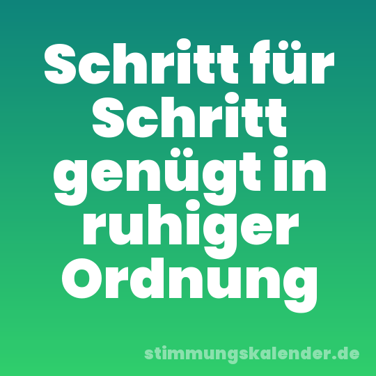 Schritt für Schritt genügt in ruhiger Ordnung