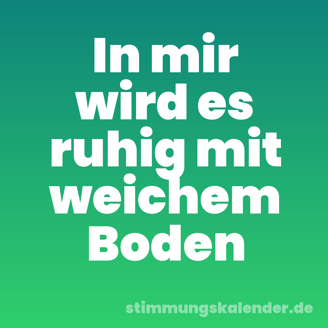 In mir wird es ruhig mit weichem Boden