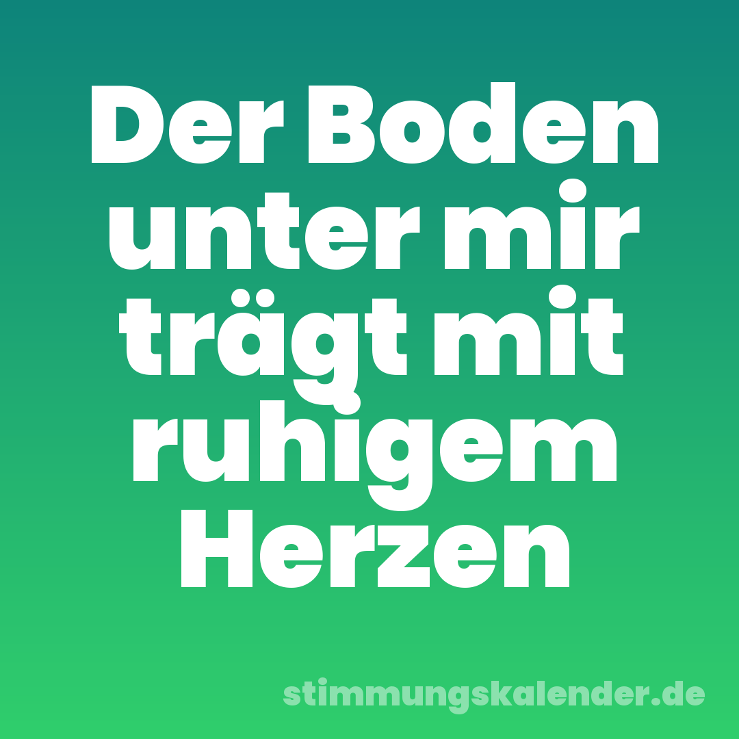 Der Boden unter mir trägt mit ruhigem Herzen