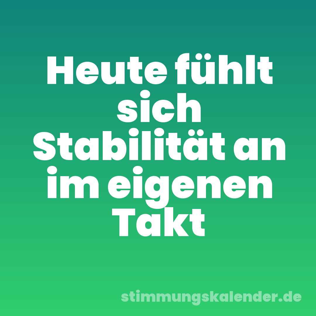 Heute fühlt sich Stabilität an im eigenen Takt