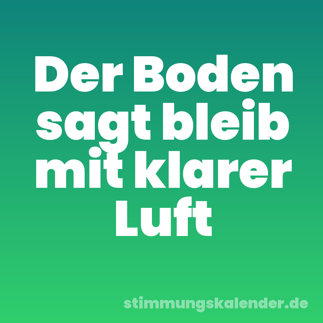 Der Boden sagt bleib mit klarer Luft