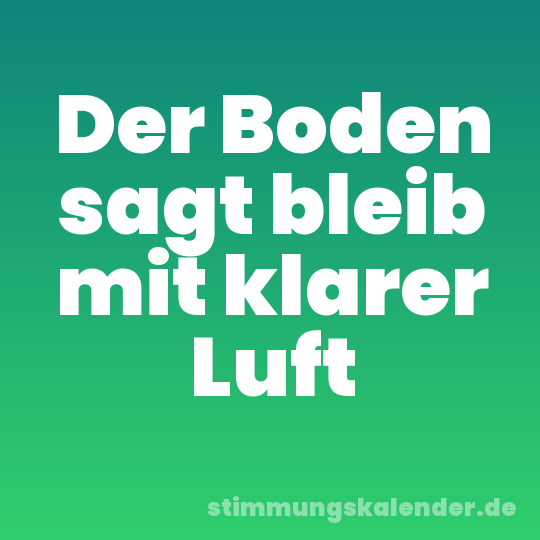 Der Boden sagt bleib mit klarer Luft