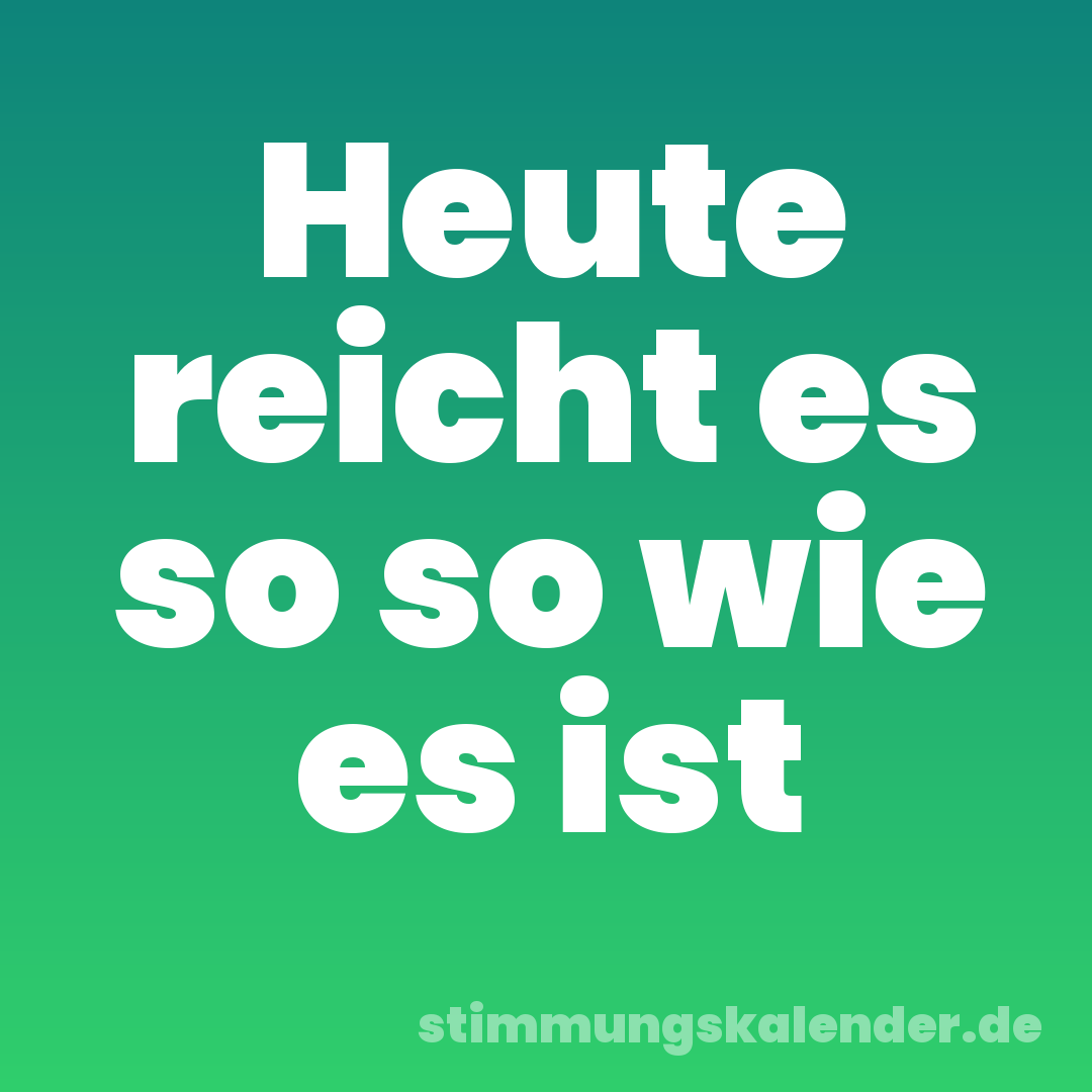 Heute reicht es so so wie es ist