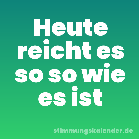 Heute reicht es so so wie es ist