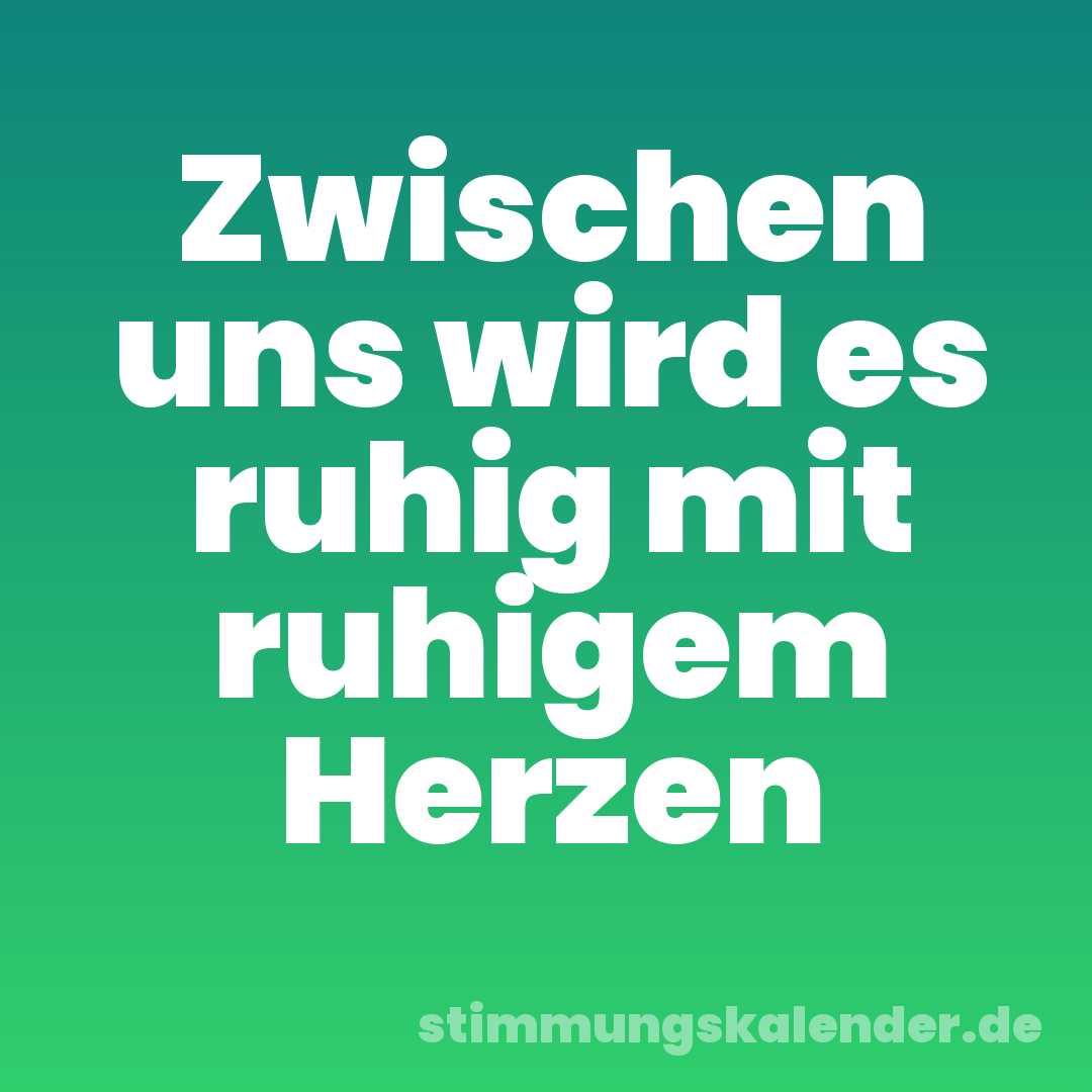 Zwischen uns wird es ruhig mit ruhigem Herzen