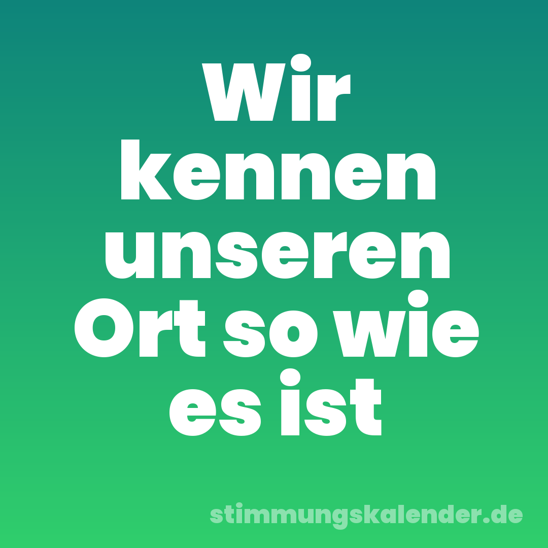 Wir kennen unseren Ort so wie es ist