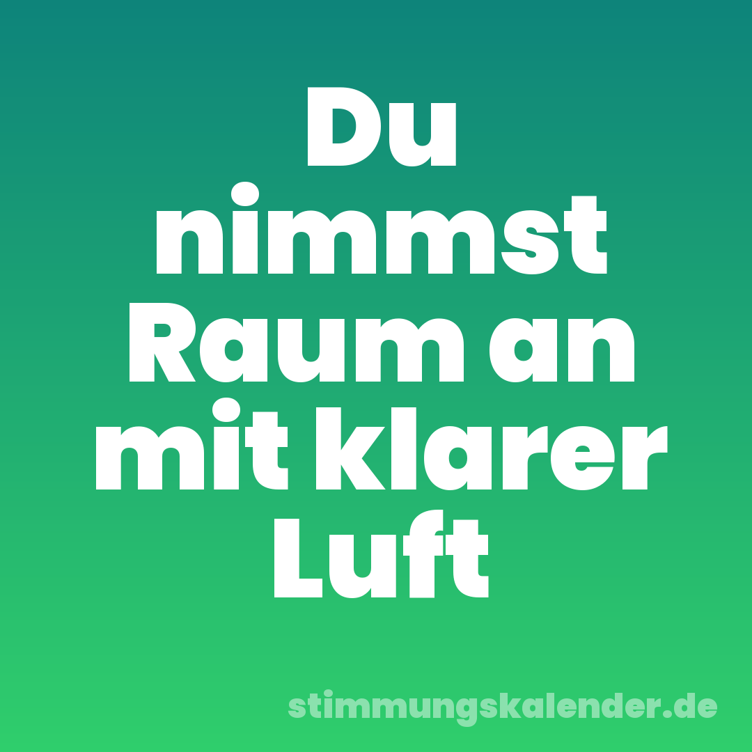Du nimmst Raum an mit klarer Luft