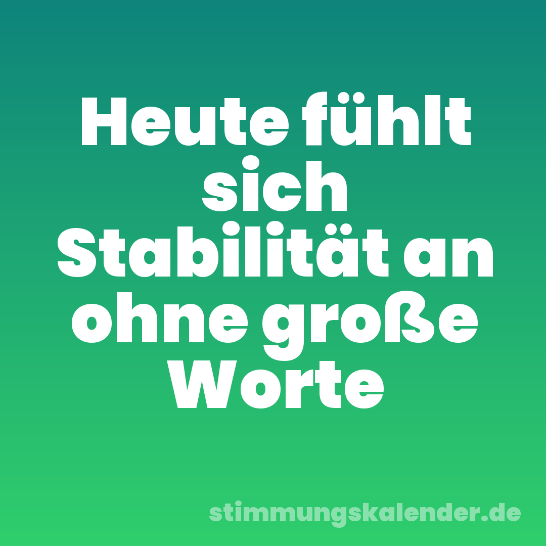 Heute fühlt sich Stabilität an ohne große Worte