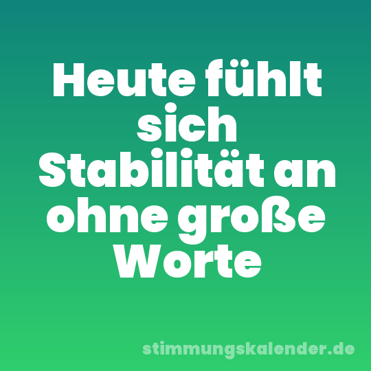 Heute fühlt sich Stabilität an ohne große Worte