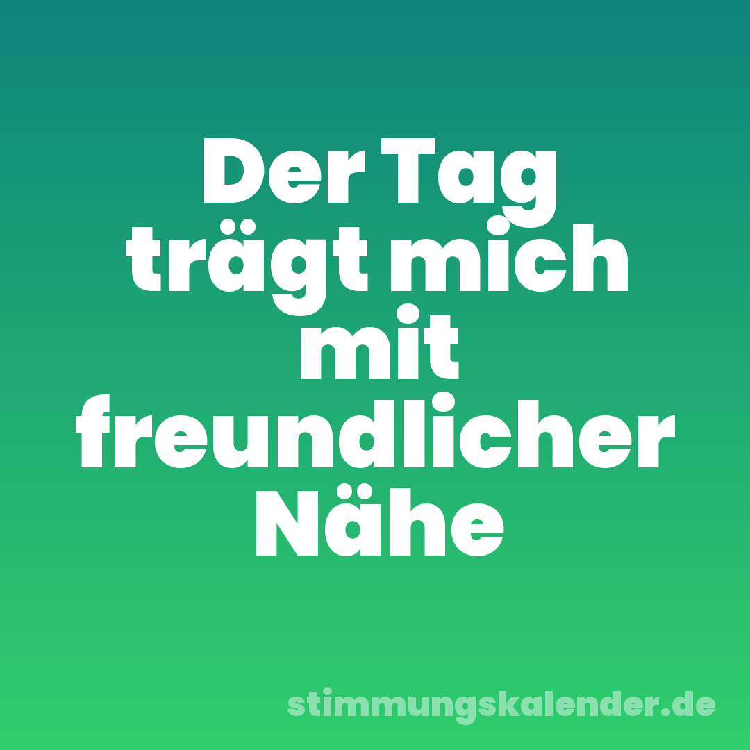 Der Tag trägt mich mit freundlicher Nähe