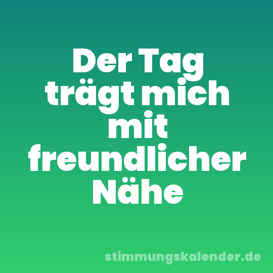 Der Tag trägt mich mit freundlicher Nähe