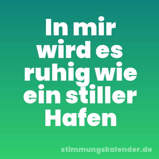In mir wird es ruhig wie ein stiller Hafen