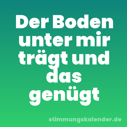 Der Boden unter mir trägt und das genügt