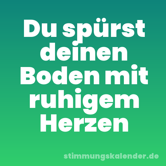 Du spürst deinen Boden mit ruhigem Herzen