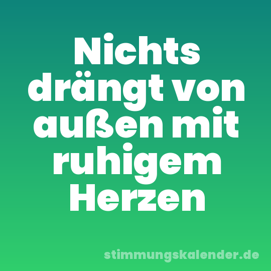 Nichts drängt von außen mit ruhigem Herzen