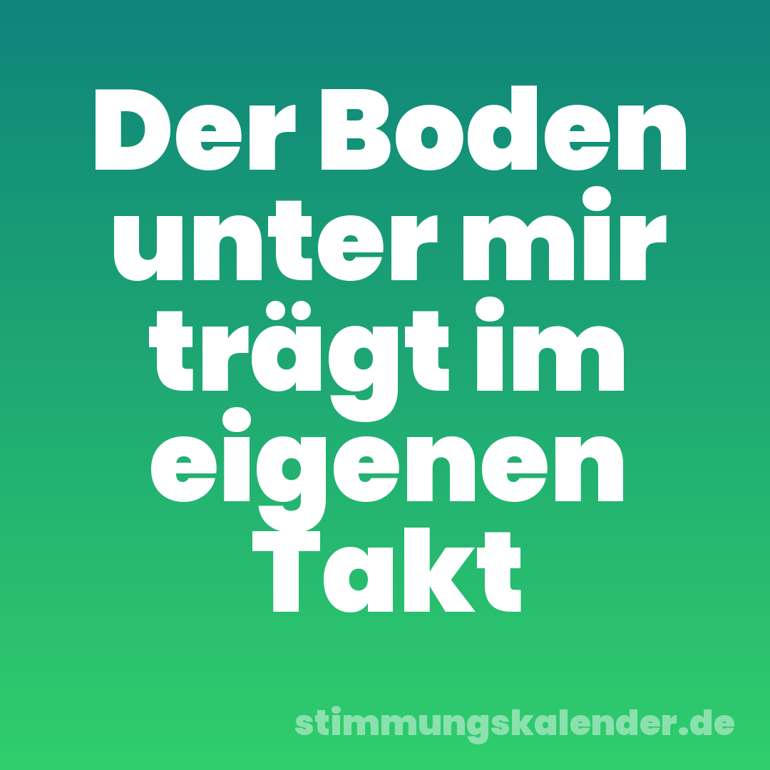 Der Boden unter mir trägt im eigenen Takt