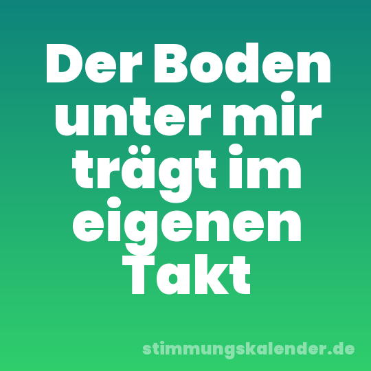 Der Boden unter mir trägt im eigenen Takt