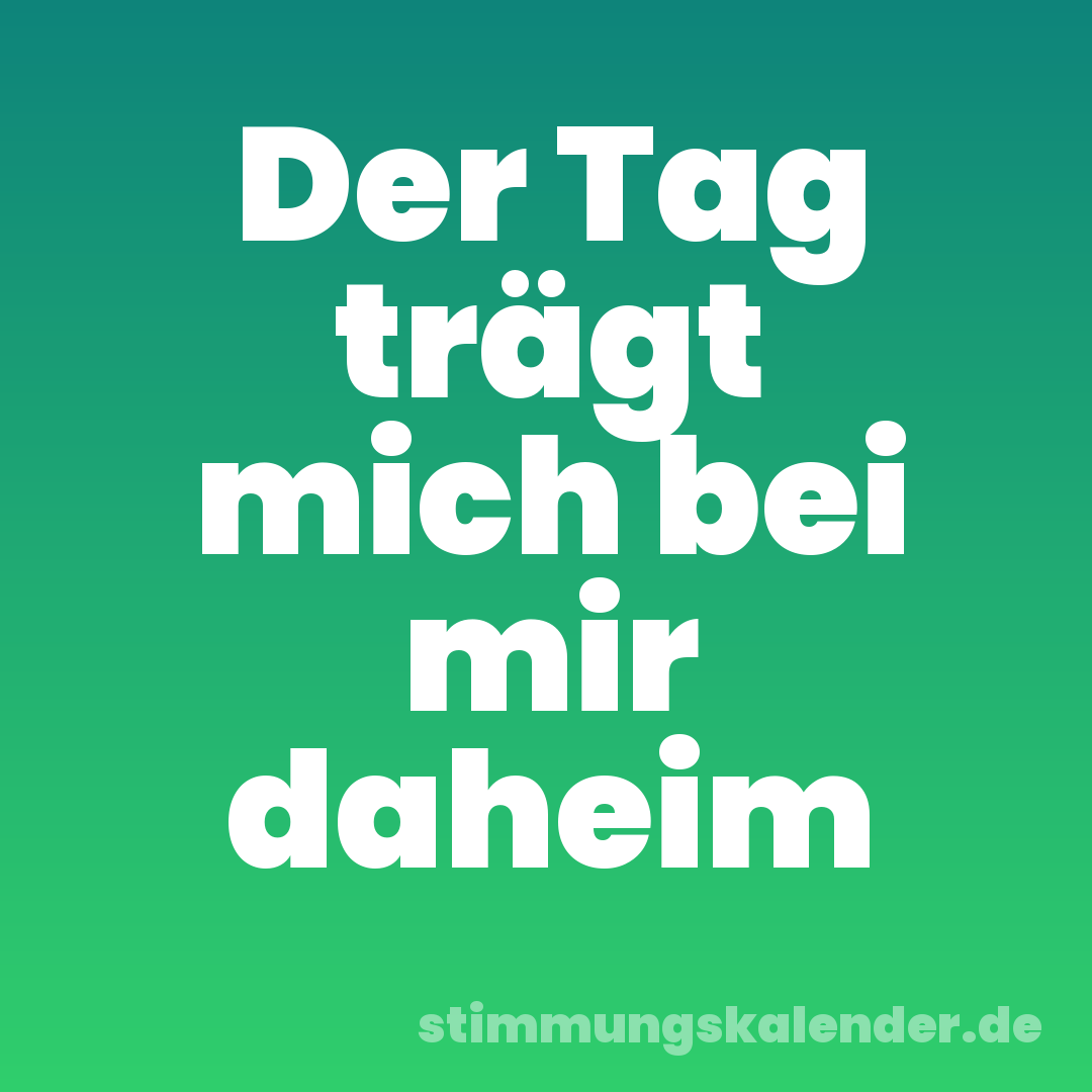 Der Tag trägt mich bei mir daheim