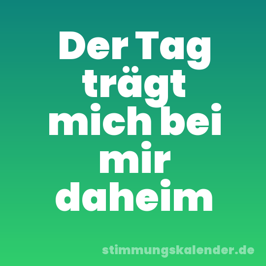Der Tag trägt mich bei mir daheim