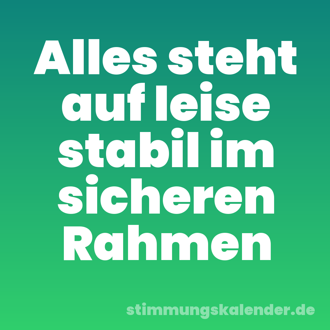 Alles steht auf leise stabil im sicheren Rahmen